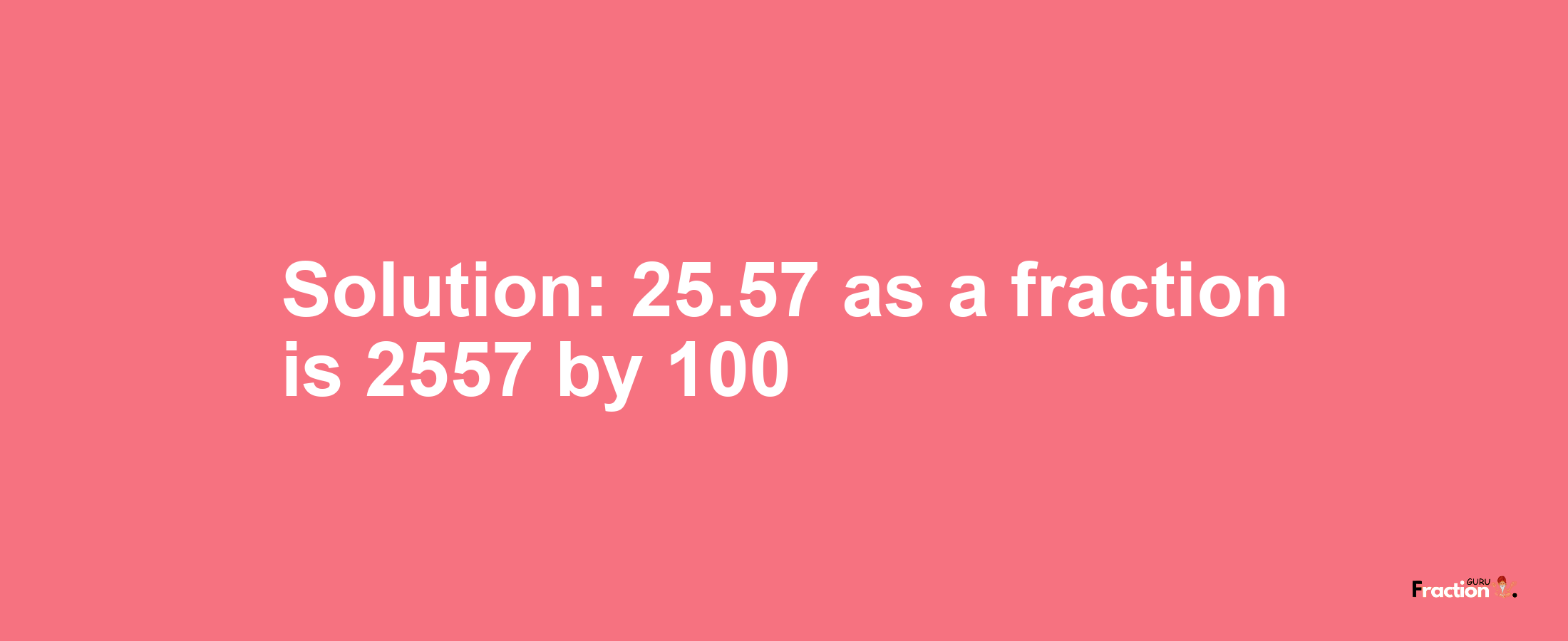 Solution:25.57 as a fraction is 2557/100